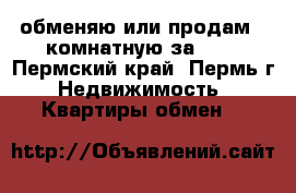 обменяю или продам 2-комнатную за 600 - Пермский край, Пермь г. Недвижимость » Квартиры обмен   